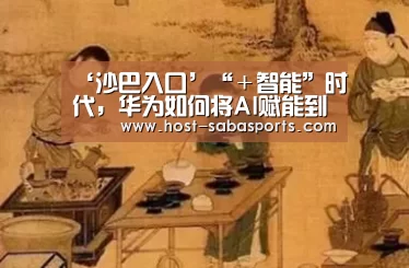 ‘沙巴入口’“+智能”时代,华为如何将AI赋能到各行各业?(图1) 沙巴体育app