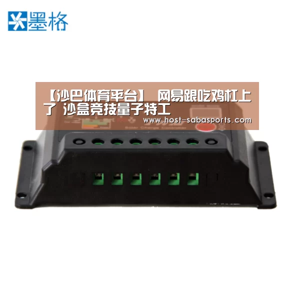 【沙巴体育平台】
网易跟吃鸡杠上了 沙盒竞技量子特工(图3) 沙巴体育平台