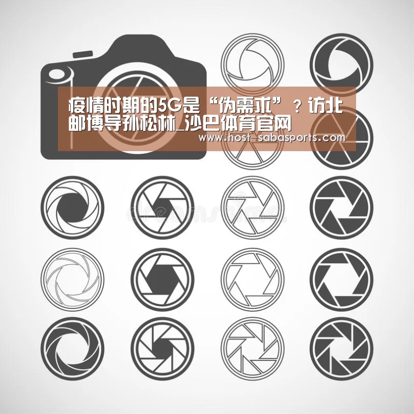 疫情时期的5G是“伪需求”?访北邮博导孙松林_沙巴体育官网(图1) 沙巴入口