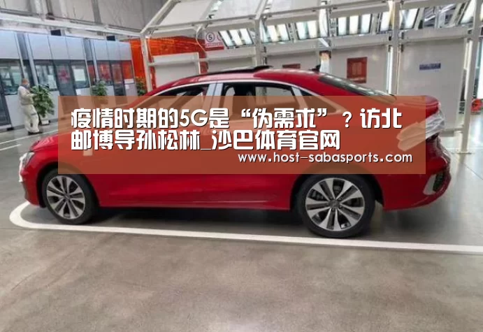 疫情时期的5G是“伪需求”?访北邮博导孙松林_沙巴体育官网(图3) 沙巴体育app