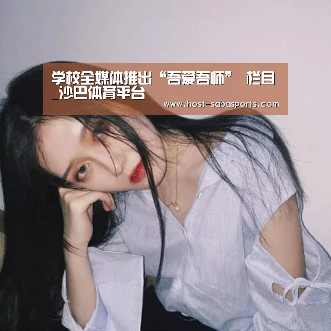 学校全媒体推出“吾爱吾师” 栏目_沙巴体育平台(图4) 沙巴入口