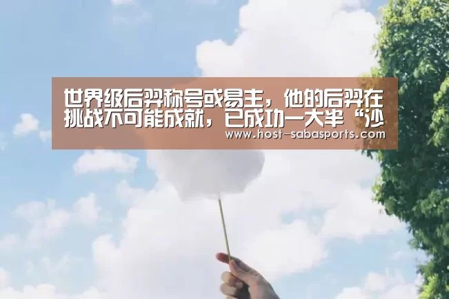 世界级后羿称号或易主,他的后羿在挑战不可能成就,已成功一大半“沙巴入口”(图2) 沙巴体育平台