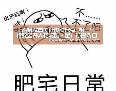 王者荣耀零差评皮肤盘点 第一个特效全开大招炫酷十足:沙巴入口(图3) 沙巴体育官网